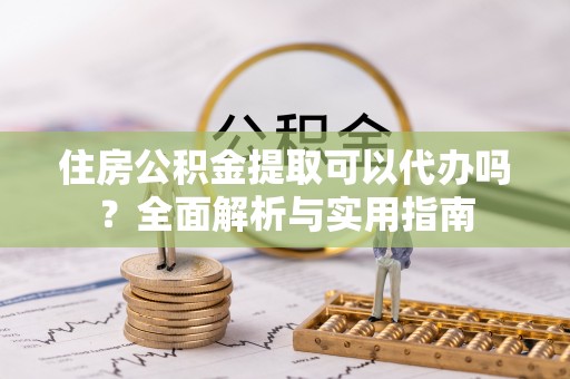 全流程住房公积金提取可以代办吗？全面解析与实用指南
