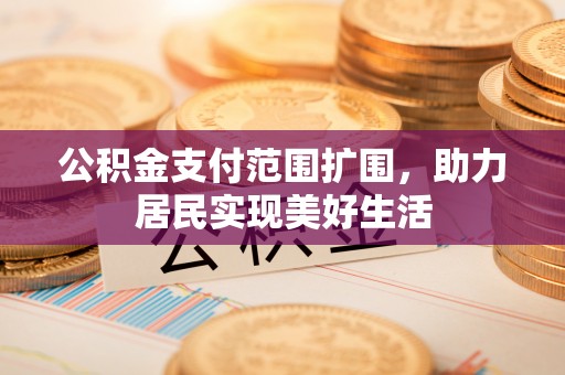 全流程公积金支付范围扩围，助力居民实现美好生活