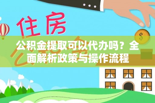 全流程公积金提取可以代办吗？全面解析政策与操作流程