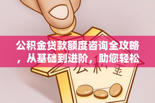 全流程公积金贷款额度咨询全攻略，从基础到进阶，助您轻松掌握关键要点