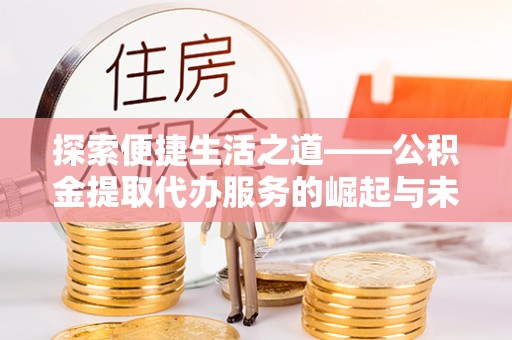 全流程探索便捷生活之道——公积金提取代办服务的崛起与未来