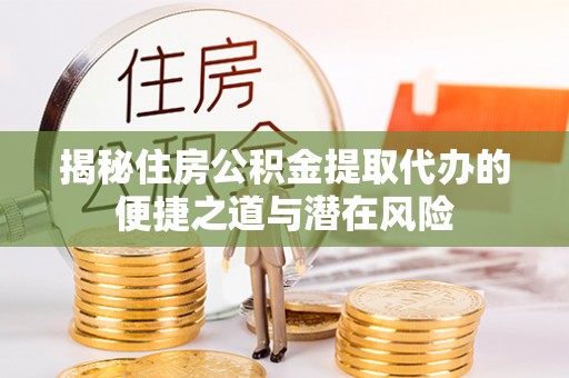 全流程揭秘住房公积金提取代办的便捷之道与潜在风险