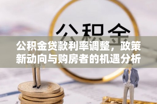 全流程公积金贷款利率调整，政策新动向与购房者的机遇分析