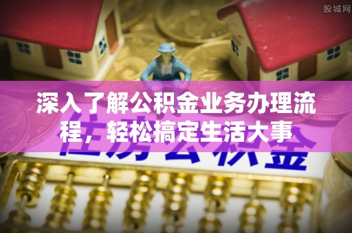 全流程深入了解公积金业务办理流程，轻松搞定生活大事