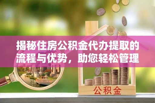 全流程揭秘住房公积金代办提取的流程与优势，助您轻松管理资金
