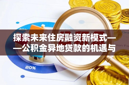 全流程探索未来住房融资新模式——公积金异地贷款的机遇与挑战