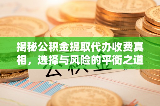 全流程揭秘公积金提取代办收费真相，选择与风险的平衡之道