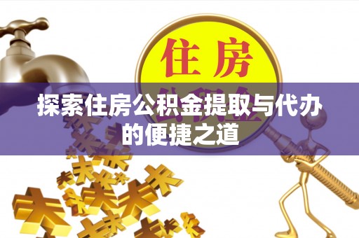 全流程探索住房公积金提取与代办的便捷之道