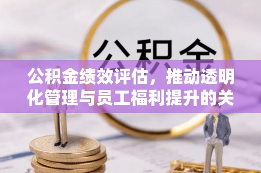 全流程公积金绩效评估，推动透明化管理与员工福利提升的关键