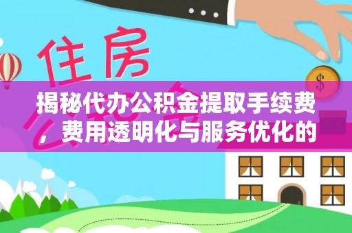 全流程揭秘代办公积金提取手续费，费用透明化与服务优化的关键