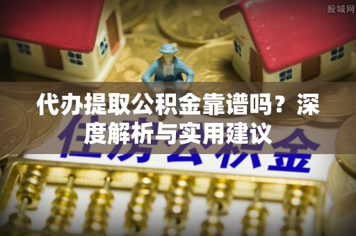 全流程代办提取公积金靠谱吗？深度解析与实用建议