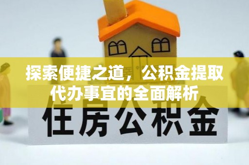 全流程探索便捷之道，公积金提取代办事宜的全面解析