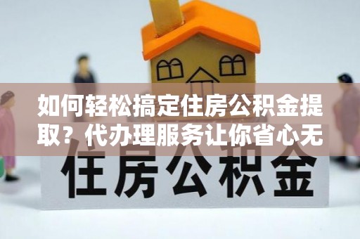 全流程如何轻松搞定住房公积金提取？代办理服务让你省心无忧
