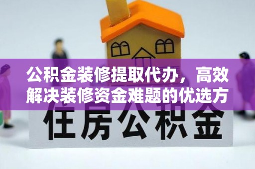 全流程公积金装修提取代办，高效解决装修资金难题的优选方案