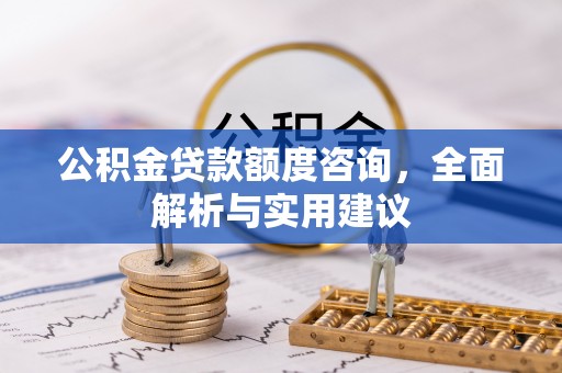 全流程公积金贷款额度咨询，全面解析与实用建议
