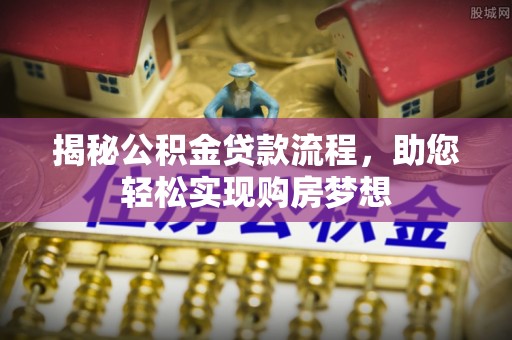 全流程揭秘公积金贷款流程，助您轻松实现购房梦想