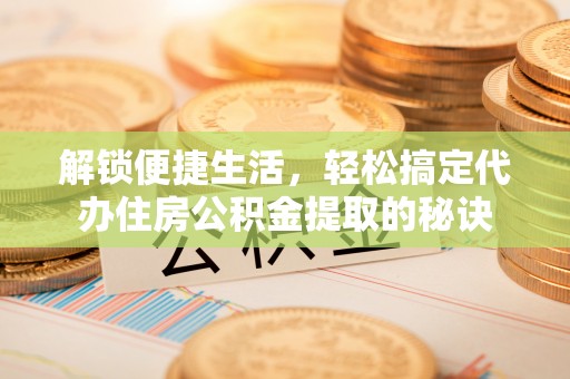 全流程解锁便捷生活，轻松搞定代办住房公积金提取的秘诀