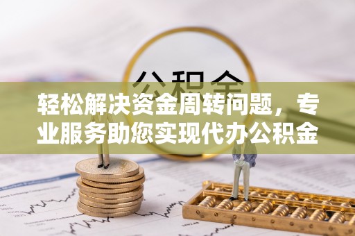 全流程轻松解决资金周转问题，专业服务助您实现代办公积金提取