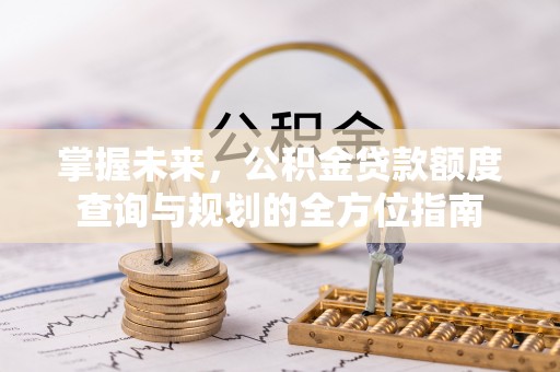 全流程掌握未来，公积金贷款额度查询与规划的全方位指南
