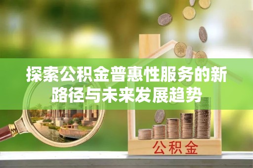 全流程探索公积金普惠性服务的新路径与未来发展趋势