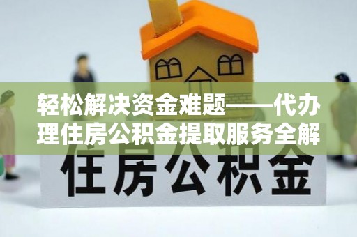 全流程轻松解决资金难题——代办理住房公积金提取服务全解析