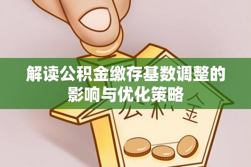 全流程解读公积金缴存基数调整的影响与优化策略