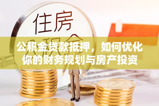全流程公积金贷款抵押，如何优化你的财务规划与房产投资