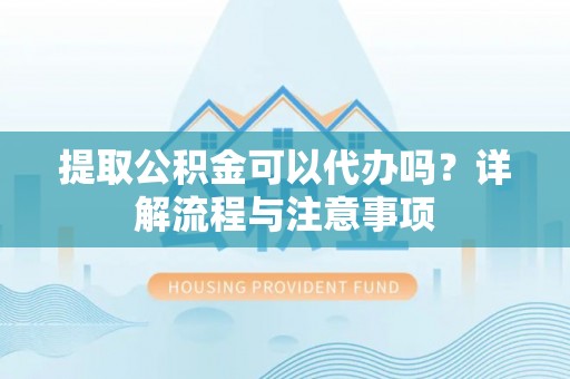 全流程提取公积金可以代办吗？详解流程与注意事项