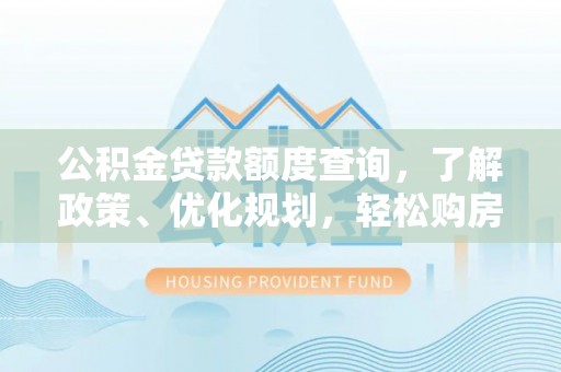 全流程公积金贷款额度查询，了解政策、优化规划，轻松购房不是梦