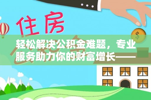 全流程轻松解决公积金难题，专业服务助力你的财富增长——代办公积金提取