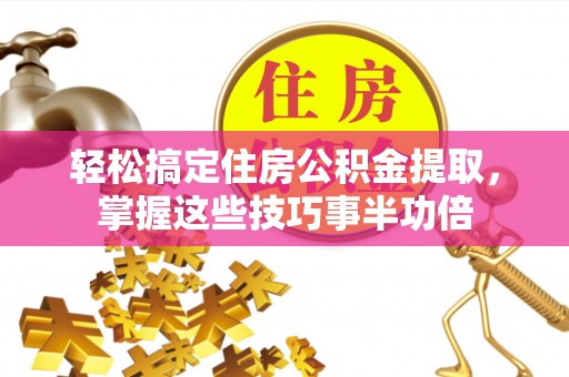 全流程轻松搞定住房公积金提取，掌握这些技巧事半功倍