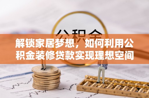 全流程解锁家居梦想，如何利用公积金装修贷款实现理想空间