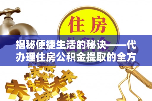 全流程揭秘便捷生活的秘诀——代办理住房公积金提取的全方位指南