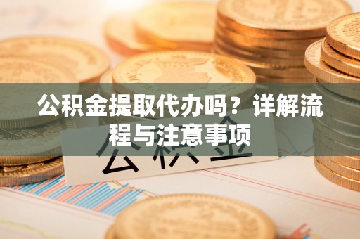 全流程公积金提取代办吗？详解流程与注意事项