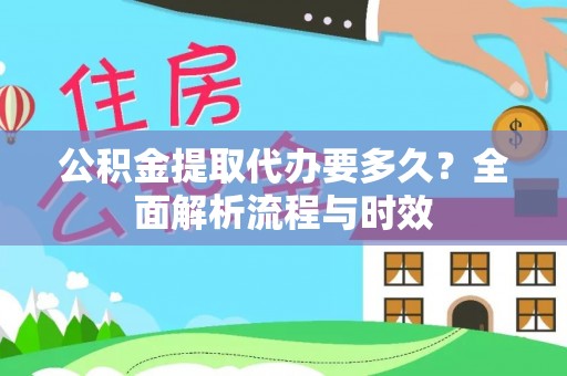 全流程公积金提取代办要多久？全面解析流程与时效