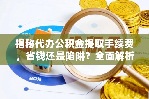 全流程揭秘代办公积金提取手续费，省钱还是陷阱？全面解析与避坑指南
