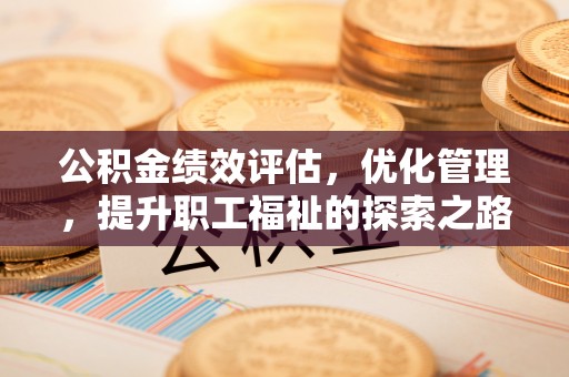 全流程公积金绩效评估，优化管理，提升职工福祉的探索之路