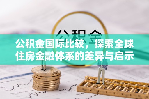 全流程公积金国际比较，探索全球住房金融体系的差异与启示