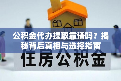 全流程公积金代办提取靠谱吗？揭秘背后真相与选择指南