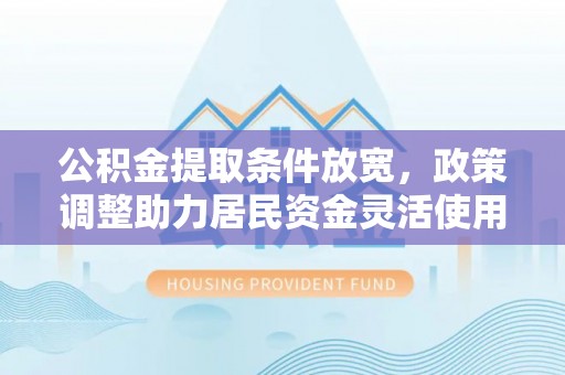 全流程公积金提取条件放宽，政策调整助力居民资金灵活使用
