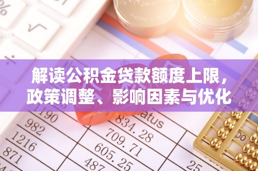 全流程解读公积金贷款额度上限，政策调整、影响因素与优化策略
