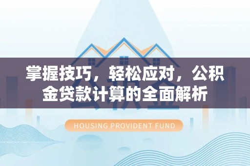 全流程掌握技巧，轻松应对，公积金贷款计算的全面解析