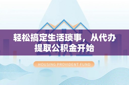 全流程轻松搞定生活琐事，从代办提取公积金开始