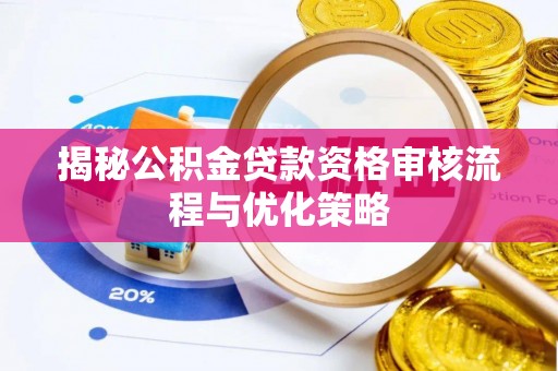 全流程揭秘公积金贷款资格审核流程与优化策略