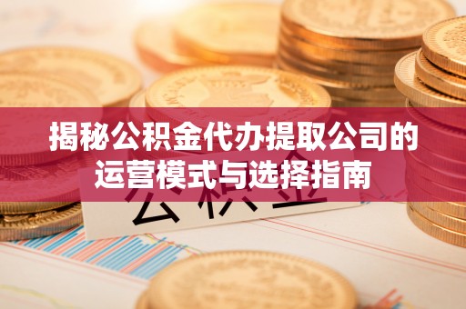 全流程揭秘公积金代办提取公司的运营模式与选择指南