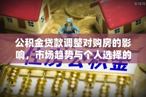 全流程公积金贷款调整对购房的影响，市场趋势与个人选择的深度解析