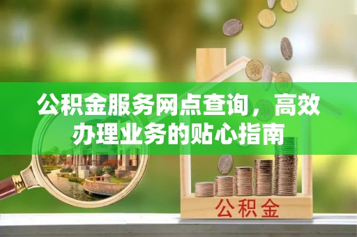 全流程公积金服务网点查询，高效办理业务的贴心指南