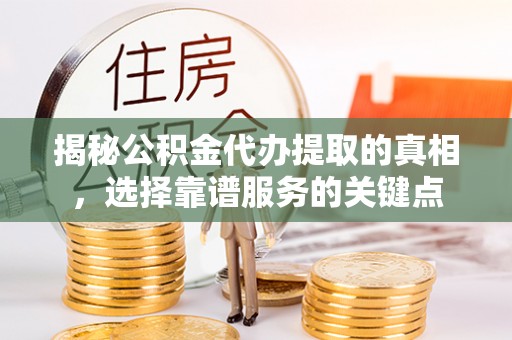 全流程揭秘公积金代办提取的真相，选择靠谱服务的关键点