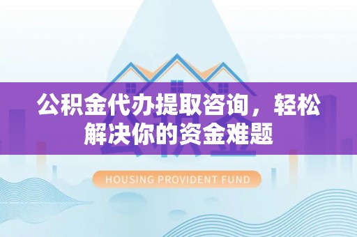 全流程公积金代办提取咨询，轻松解决你的资金难题