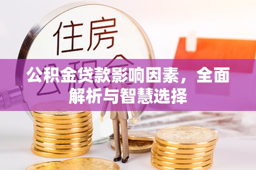 全流程公积金贷款影响因素，全面解析与智慧选择
